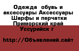 Одежда, обувь и аксессуары Аксессуары - Шарфы и перчатки. Приморский край,Уссурийск г.